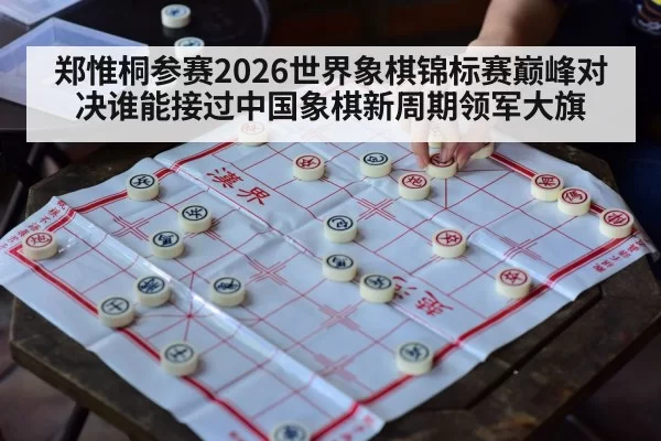 郑惟桐参赛2026世界象棋锦标赛巅峰对决谁能接过中国象棋新周期领军大旗