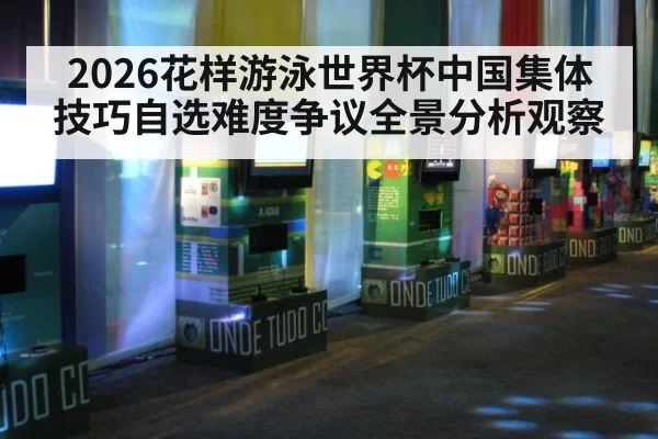 2026花样游泳世界杯中国集体技巧自选难度争议全景分析观察