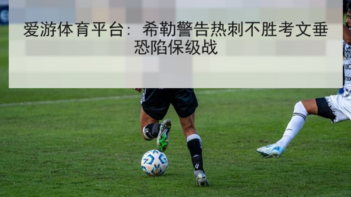 爱游体育平台: 希勒警告热刺不胜考文垂恐陷保级战